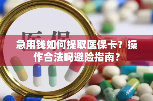 急用钱如何提取医保卡？操作合法吗避险指南？